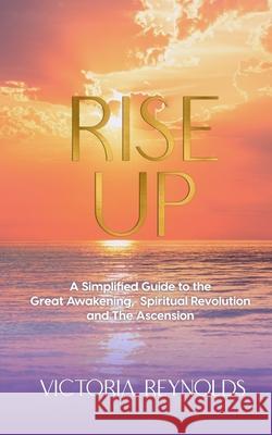 Rise Up: A Simplified Guide to The Great Awakening, Spiritual Revolution and The Ascension Victoria Reynolds 9781954250062
