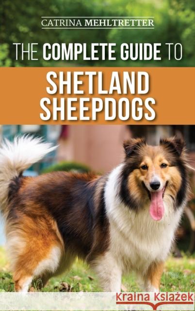 The Complete Guide to Shetland Sheepdogs: Finding, Raising, Training, Feeding, Working, and Loving Your New Sheltie Catrina Mehltretter 9781954288010 LP Media Inc.