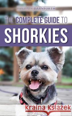 The Complete Guide to Shorkies: Preparing for, Choosing, Training, Feeding, Exercising, Socializing, and Loving Your New Shorkie Puppy Candace Darnforth 9781954288034 LP Media Inc.