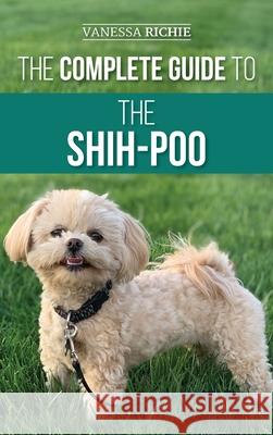 The Complete Guide to the Shih-Poo: Finding, Raising, Training, Feeding, Socializing, and Loving Your New Shih-Poo Puppy Vanessa Richie 9781954288058 LP Media Inc.