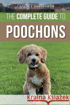 The Complete Guide to Poochons: Choosing, Training, Feeding, Socializing, and Loving Your New Poochon (Bichon Poo) Puppy Candace Darnforth 9781954288140