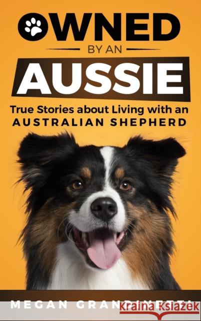 Owned by an Aussie: True Stories About Living With an Australian Shepherd Megan Grandinetti, Lois Tuffin, Margarita Martinez 9781954288171