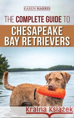 The Complete Guide to Chesapeake Bay Retrievers: Training, Socializing, Feeding, Exercising, Caring for, and Loving Your New Chessie Puppy Karen Harris 9781954288195
