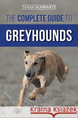 The Complete Guide to Greyhounds: Finding, Raising, Training, Exercising, Socializing, Properly Feeding and Loving Your New Greyhound Dog Tarah Schwartz   9781954288201 LP Media Inc.