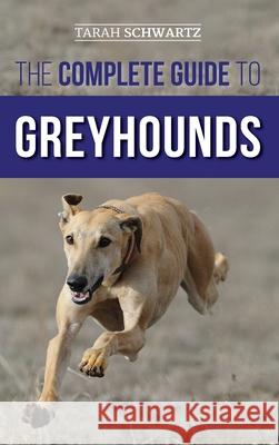 The Complete Guide to Greyhounds: Finding, Raising, Training, Exercising, Socializing, Properly Feeding and Loving Your New Greyhound Dog Tarah Schwartz 9781954288218 LP Media Inc.