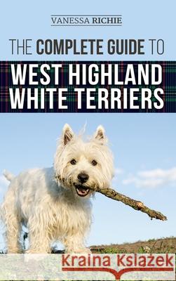 The Complete Guide to West Highland White Terriers: Finding, Training, Socializing, Grooming, Feeding, and Loving Your New Westie Puppy Vanessa Richie 9781954288270 LP Media Inc.