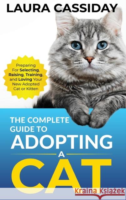 The Complete Guide to Adopting a Cat: Preparing for, Selecting, Raising, Training, and Loving Your New Adopted Cat or Kitten Laura Cassiday 9781954288393 LP Media Inc.