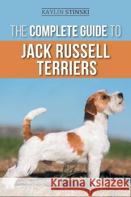 The Complete Guide to Jack Russell Terriers: Selecting, Preparing for, Raising, Training, Feeding, Exercising, Socializing, and Loving Your New Jack Russell Terrier Puppy Kaylin Stinski   9781954288447 LP Media Inc.