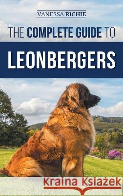 The Complete Guide to Leonbergers: Selecting, Training, Feeding, Exercising, Socializing, and Loving Your New Leonberger Puppy Vanessa Richie   9781954288492 LP Media Inc.