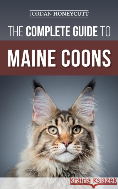 The Complete Guide to Maine Coons: Finding, Preparing for, Feeding, Training, Socializing, Grooming, and Loving Your New Maine Coon Cat Jordan Honeycutt   9781954288515 LP Media Inc.