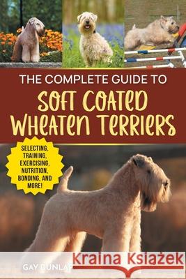 The Complete Guide to Soft Coated Wheaten Terriers: Preparing for, Raising, Training, Feeding, Socializing, and Loving Your New Wheaten Terrier Gay Dunlap 9781954288775 LP Media Inc.