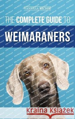 The Complete Guide to Weimaraners: Finding, Selecting, Raising, Training, Feeding, Socializing, and Loving Your New Weimaraner Puppy Vanessa Richie   9781954288805 LP Media Inc.