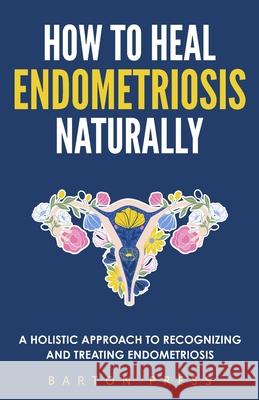 How to Heal Endometriosis Naturally: A Holistic Approach to Recognizing and Treating Endometriosis Barton Press 9781954289260 More Books LLC