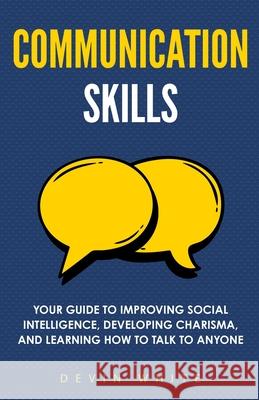 Communication Skills: Your Guide to Improving Social Intelligence, Developing Charisma, and Learning How to Talk to Anyone Devin White 9781954289543
