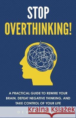 Stop Overthinking!: A Practical Guide to Rewire Your Brain, Defeat Negative Thinking, and Take Control of Your Life Connect Prep 9781954289659