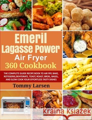 EMERIL LAGASSE POWER AIR FRYER 360 Cookbook: The Complete Guide Recipe Book to Air Fry, Bake, Rotisserie, Dehydrate, Toast, Roast, Broil, Bagel, and S Larsen, Tommy 9781954294042 Cameron Williams