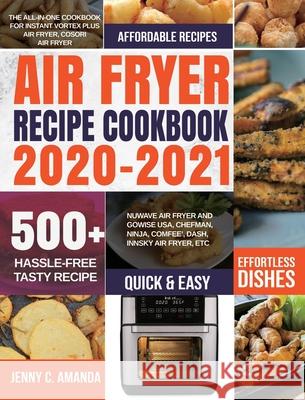 Air Fryer Recipe Cookbook 2020-2021: The All-in-one Cookbook for Instant Vortex Plus Air Fryer, COSORI Air Fryer, NUWAVE Air Fryer and GoWISE USA, Che Jenny C. Amanda Sara Musson 9781954294073 Jenny C.Amanda