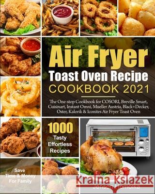 Air Fryer Toast Oven Recipe Cookbook 2021: The One-stop Cookbook for COSORI, Breville Smart, Cuisinart, Instant Omni, Mueller Austria, Black+Decker, O Jenson Homolka Francis Davis 9781954294103