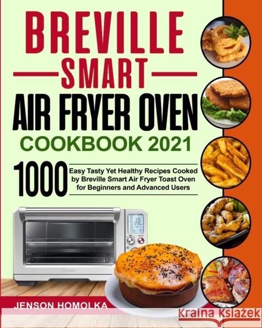 Breville Smart Air Fryer Oven Cookbook 2021: 1000 Easy Tasty Yet Healthy Recipes Cooked by Breville Smart Air Fryer Toast Oven for Beginners and Advanced Users Jenson Homolka, Harry Martin 9781954294110 Jenson Homolka