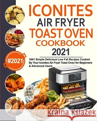 Iconites Air Fryer Toast Oven Cookbook 2021: 1001 Simple Delicious Low Fat Recipes Cooked By Your Iconites Air Fryer Toast Oven for Beginners & Advanc John Brandon Jesse Garcia 9781954294127