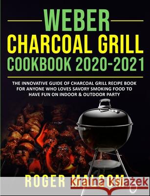 Weber Charcoal Grill Cookbook 2020-2021: The Innovative Guide of Charcoal Grill Recipe Book for Anyone Who Loves Savory Smoking Food to Have Fun on Indoor & Outdoor Party Roger Malcom 9781954294288 Roger Malcom