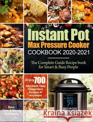 Instant Pot Max Pressure Cooker Cookbook 2020-2021: The Complete Guide Recipe book for Smart & Busy People Enjoy 700 Affordable Tasty 5-Ingredient Rec Green, Grez 9781954294295 Grez Green