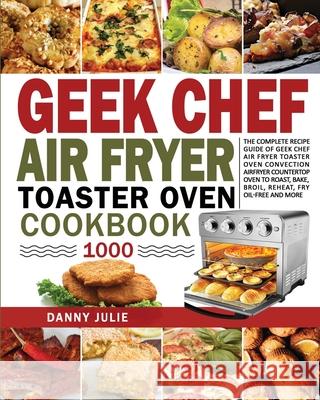 Geek Chef Air Fryer Toaster Oven Cookbook 1000: The Complete Recipe Guide of Geek Chef Air Fryer Toaster Oven Convection Air Fryer Countertop Oven to Roast, Bake, Broil, Reheat, Fry Oil-Free and More Danny Danny Julie, Cameron Williams 9781954294394 Danny Julie