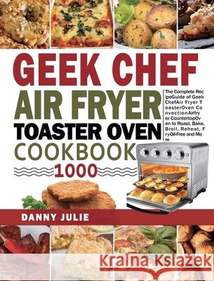 Geek Chef Air Fryer Toaster Oven Cookbook 1000: The Complete Recipe Guide of Geek Chef Air Fryer Toaster Oven Convection Air Fryer Countertop Oven to Danny Julie Cameron Williams 9781954294400 Danny Julie