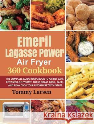 EMERIL LAGASSE POWER AIR FRYER 360 Cookbook: The Complete Guide Recipe Book to Air Fry, Bake, Rotisserie, Dehydrate, Toast, Roast, Broil, Bagel, and S Tommy Larsen Ethan Davis 9781954294479 Tommy Larsen