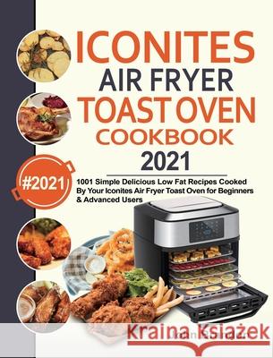 Iconites Air Fryer Toast Oven Cookbook 2021: 1001 Simple Delicious Low Fat Recipes Cooked By Your Iconites Air Fryer Toast Oven for Beginners & Advanc John Brandon Jesse Garcia 9781954294691 Brandon, John