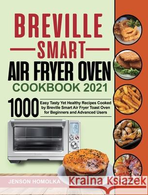 Breville Smart Air Fryer Oven Cookbook 2021: 1000 Easy Tasty Yet Healthy Recipes Cooked by Breville Smart Air Fryer Toast Oven for Beginners and Advan Jenson Homolka Harry Martin 9781954294707 Jenson Homolka