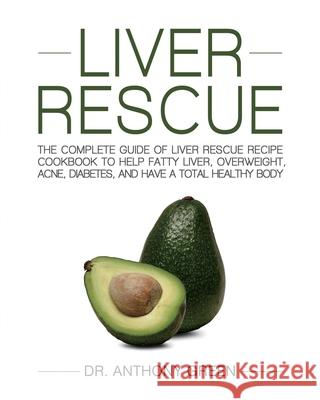 Liver Rescue: The Complete Guide of Liver Rescue Recipe Cookbook to Help Fatty Liver, Overweight, Acne, Diabetes, and Have a Total H Anthony Green Ivan Thompson 9781954294721