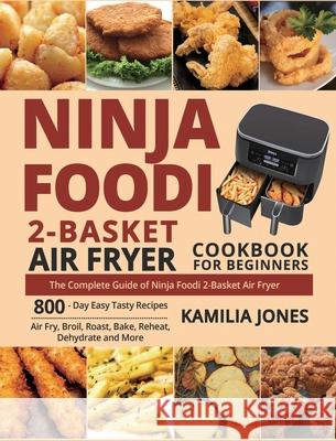 Ninja Foodi 2-Basket Air Fryer Cookbook for Beginners: The Complete Guide of Ninja Foodi 2-Basket Air Fryer 800-Day Easy Tasty Recipes Air Fry, Broil, Roast, Bake, Reheat, Dehydrate and More Kamilia Jones, Jack White 9781954294769
