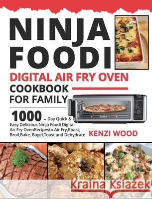 Ninja Foodi Digital Air Fry Oven Cookbook for Family: 1000-Day Quick & Easy Delicious Ninja Foodi Digital Air Fry Oven Recipes to Air Fry, Roast, Broil, Bake, Bagel, Toast and Dehydrate Kenzi Wood, Daniel Wilson 9781954294776 Kenzi Wood