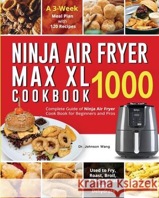 Ninja Air Fryer Max XL Cookbook 1000: Complete Guide of Ninja Air Fryer Cook Book for Beginners and Pros Used to Fry, Roast, Broil, Bake, Reheat and D Wang, Johnson 9781954294844 Altaz Blonde