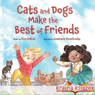 Cats and Dogs Make the Best of Friends Gina E Gallois, Anastasia Khmelevska 9781954322059