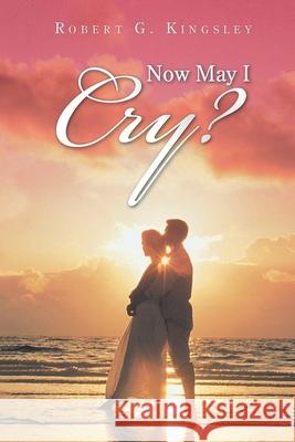 Now May I Cry? Robert G. Kingsley 9781954341241 Writers Branding LLC