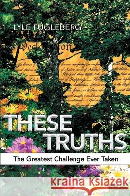 These Truths: The Greatest Challenge Ever Taken Lyle Fugleberg 9781954341326