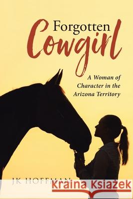 Forgotten Cowgirl: A Woman of Character in the Arizona Territory Jk Hoffman 9781954345225 Rushmore Press LLC