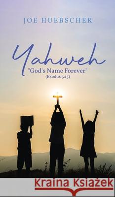 Yahweh: God's Name Forever (Exodus 3:15) Joe Huebscher 9781954371514 Readersmagnet LLC