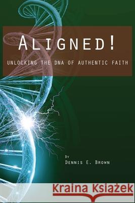 Aligned!: Unlocking the DNA of Authentic Faith Dennis E. Brown 9781954414068 J Merrill Publishing, Inc.