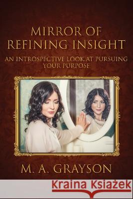 Mirror of Refining Insight: An Introspective Look At Pursuing Your Purpose M. A. Grayson 9781954414372 J Merrill Publishing Inc