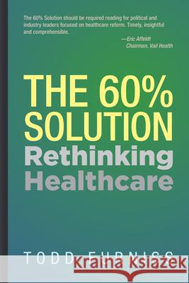 The 60% Solution: Rethinking Healthcare Todd Furniss 9781954437036 Clovercroft Publishing