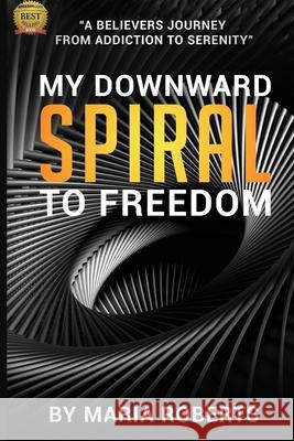 My Downward Spiral to Freedom: A Believer's Journey from Addiction to Serenity Maria Roberts 9781954486003 Alesha Brown LLC