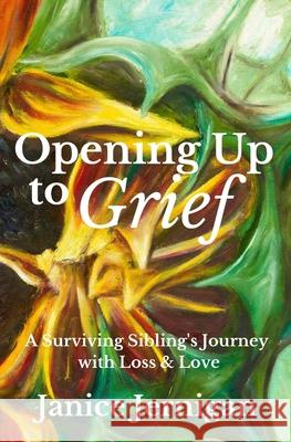 Opening Up to Grief: A Surviving Sibling's Journey with Loss and Love Janice Jernigan 9781954493216 Green Heart Living Press