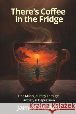 There\'s Coffee in the Fridge: One Man\'s Journey Through Anxiety and Depression James Francis 9781954493315 Green Heart Living Press