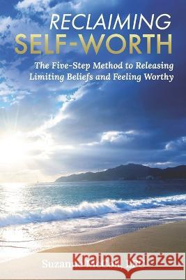 Reclaiming Self-Worth: The Five-Step Method to Releasing Limiting Beliefs and Feeling Worthy Suzanne McColl 9781954493322