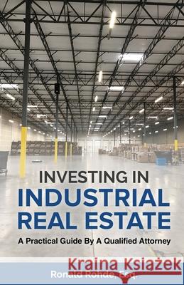 Investing In Industrial Real Estate: A Practical Guide By A Qualified Attorney Ronald Rohde 9781954506268 Speakeasy Marketing, Inc.