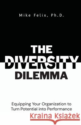 The Diversity Dilemma: Equipping Your Organization to Turn Potential Into Performance Mike Felix 9781954521865 Storybuilders Press