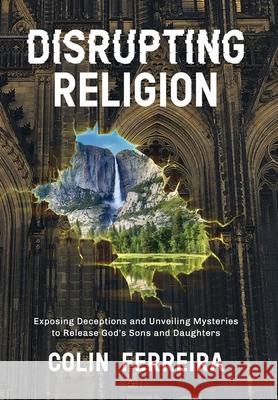 Disrupting Religion: Exposing Deceptions and Unveiling Mysteries to Release God's Sons and Daughters Ferreira, Colin 9781954521957